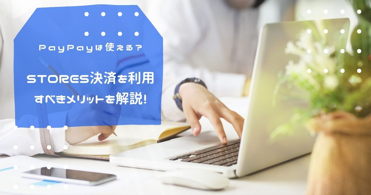 STORES決済を利用すべきメリットを解説！PayPayは使える？